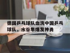 开云体育中国-德国乒乓球队血洗中国乒乓球队，水谷隼爆发神勇的简单介绍