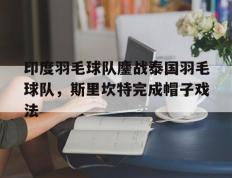 开云体育app-印度羽毛球队鏖战泰国羽毛球队，斯里坎特完成帽子戏法的简单介绍